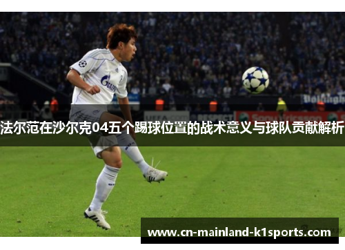 法尔范在沙尔克04五个踢球位置的战术意义与球队贡献解析 法尔范在沙尔克04五个踢球位置的战术意义与球队贡献解析