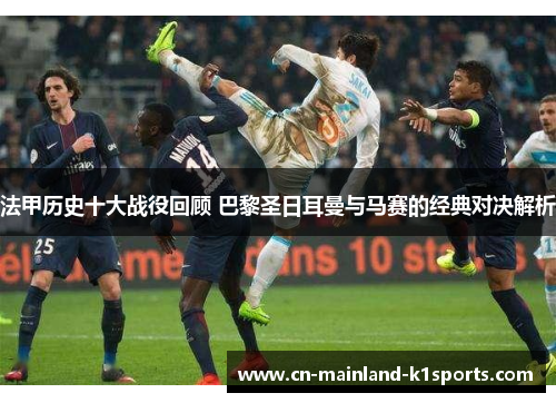 法甲历史十大战役回顾 巴黎圣日耳曼与马赛的经典对决解析 法甲历史十大战役回顾 巴黎圣日耳曼与马赛的经典对决解析