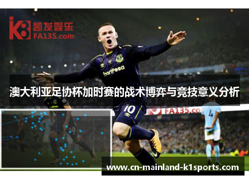 澳大利亚足协杯加时赛的战术博弈与竞技意义分析 澳大利亚足协杯加时赛的战术博弈与竞技意义分析
