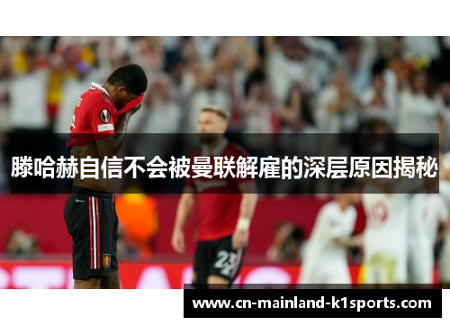滕哈赫自信不会被曼联解雇的深层原因揭秘 滕哈赫自信不会被曼联解雇的深层原因揭秘