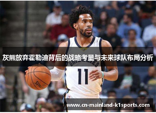 灰熊放弃霍勒迪背后的战略考量与未来球队布局分析 灰熊放弃霍勒迪背后的战略考量与未来球队布局分析