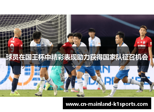 球员在国王杯中精彩表现助力获得国家队征召机会 球员在国王杯中精彩表现助力获得国家队征召机会