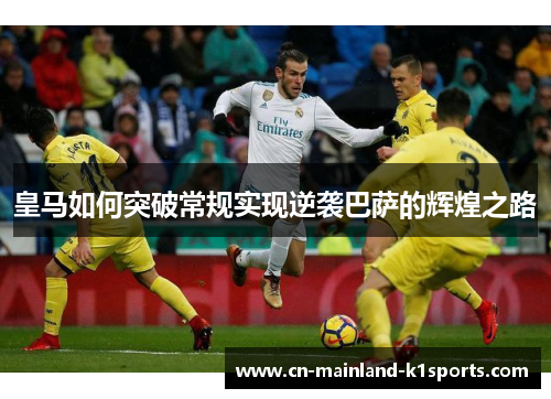 皇马如何突破常规实现逆袭巴萨的辉煌之路 皇马如何突破常规实现逆袭巴萨的辉煌之路
