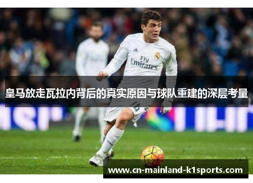 皇马放走瓦拉内背后的真实原因与球队重建的深层考量 皇马放走瓦拉内背后的真实原因与球队重建的深层考量