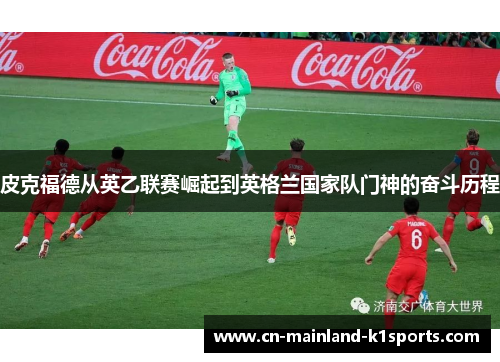 皮克福德从英乙联赛崛起到英格兰国家队门神的奋斗历程 皮克福德从英乙联赛崛起到英格兰国家队门神的奋斗历程