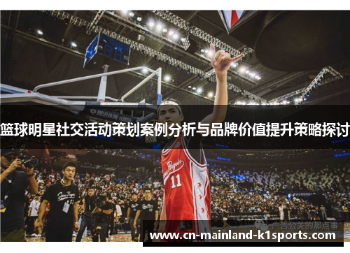 篮球明星社交活动策划案例分析与品牌价值提升策略探讨 篮球明星社交活动策划案例分析与品牌价值提升策略探讨
