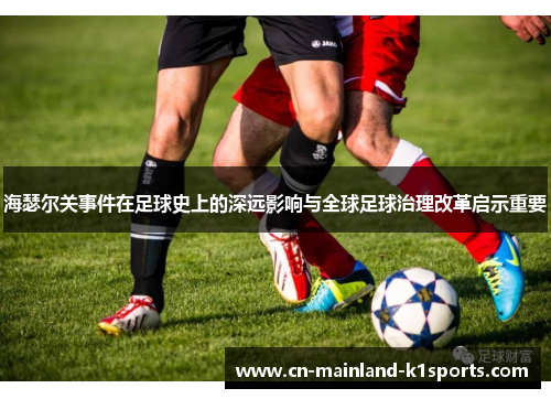 海瑟尔关事件在足球史上的深远影响与全球足球治理改革启示重要 海瑟尔关事件在足球史上的深远影响与全球足球治理改革启示重要