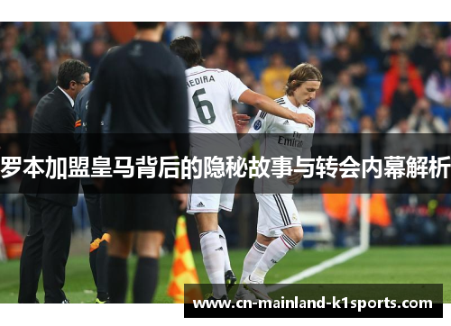 罗本加盟皇马背后的隐秘故事与转会内幕解析 罗本加盟皇马背后的隐秘故事与转会内幕解析