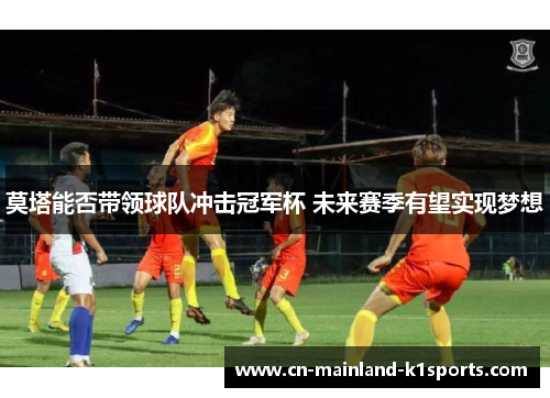 莫塔能否带领球队冲击冠军杯 未来赛季有望实现梦想