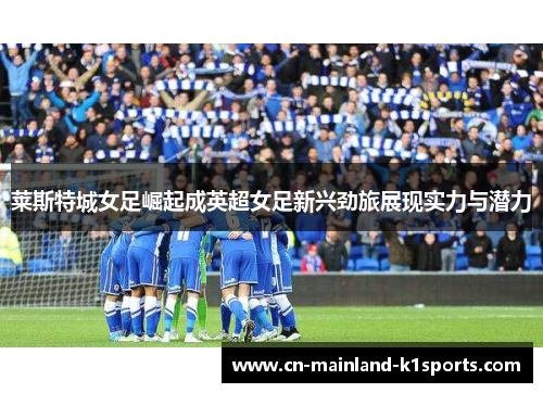 莱斯特城女足崛起成英超女足新兴劲旅展现实力与潜力