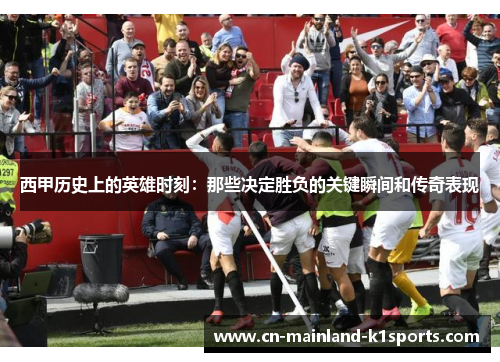 西甲历史上的英雄时刻：那些决定胜负的关键瞬间和传奇表现