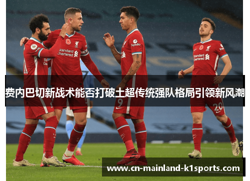 费内巴切新战术能否打破土超传统强队格局引领新风潮 费内巴切新战术能否打破土超传统强队格局引领新风潮