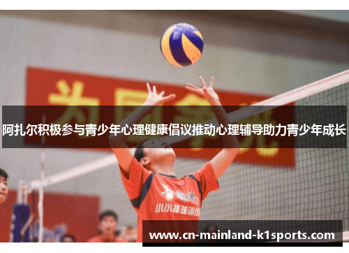 阿扎尔积极参与青少年心理健康倡议推动心理辅导助力青少年成长 阿扎尔积极参与青少年心理健康倡议推动心理辅导助力青少年成长