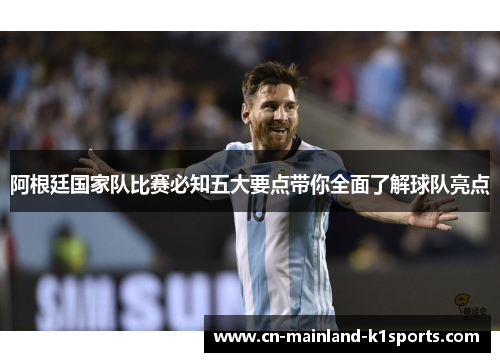 阿根廷国家队比赛必知五大要点带你全面了解球队亮点