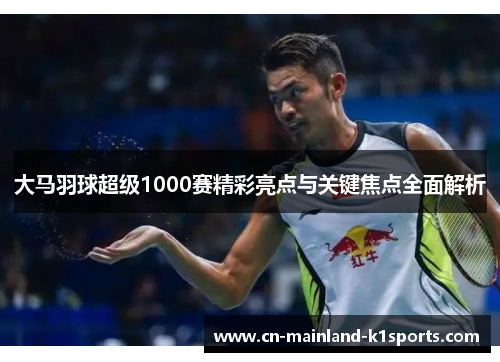 大马羽球超级1000赛精彩亮点与关键焦点全面解析 大马羽球超级1000赛精彩亮点与关键焦点全面解析