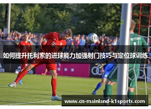 如何提升托利索的进球能力加强射门技巧与定位球训练