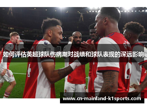 如何评估英超球队伤病潮对战绩和球队表现的深远影响 如何评估英超球队伤病潮对战绩和球队表现的深远影响