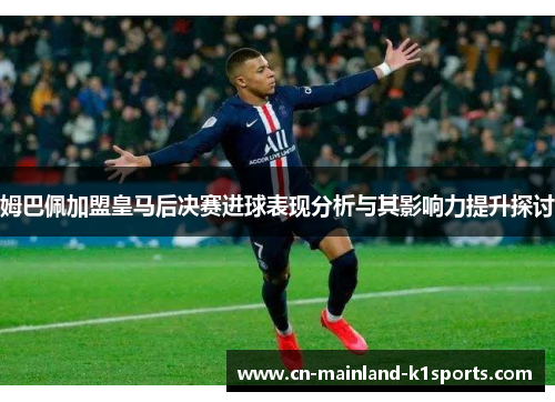 姆巴佩加盟皇马后决赛进球表现分析与其影响力提升探讨