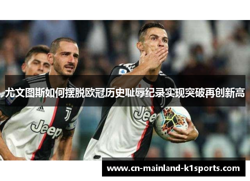 尤文图斯如何摆脱欧冠历史耻辱纪录实现突破再创新高 尤文图斯如何摆脱欧冠历史耻辱纪录实现突破再创新高