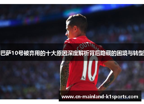 巴萨10号被弃用的十大原因深度解析背后隐藏的困境与转型 巴萨10号被弃用的十大原因深度解析背后隐藏的困境与转型