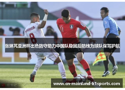 张琳芃亚洲杯出色防守助力中国队稳固后防线为球队保驾护航