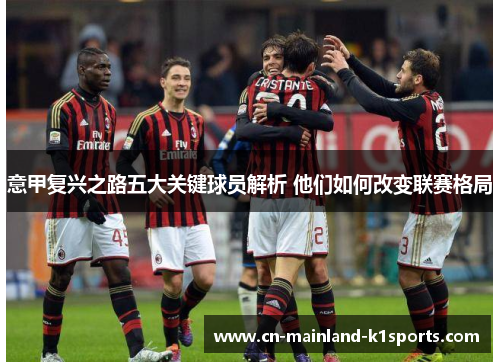 意甲复兴之路五大关键球员解析 他们如何改变联赛格局 意甲复兴之路五大关键球员解析 他们如何改变联赛格局