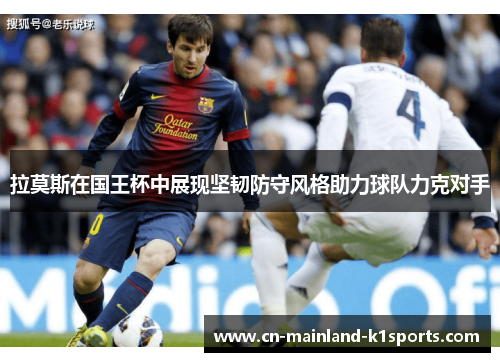 拉莫斯在国王杯中展现坚韧防守风格助力球队力克对手