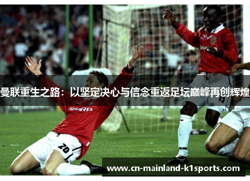 曼联重生之路：以坚定决心与信念重返足坛巅峰再创辉煌