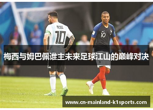 梅西与姆巴佩谁主未来足球江山的巅峰对决