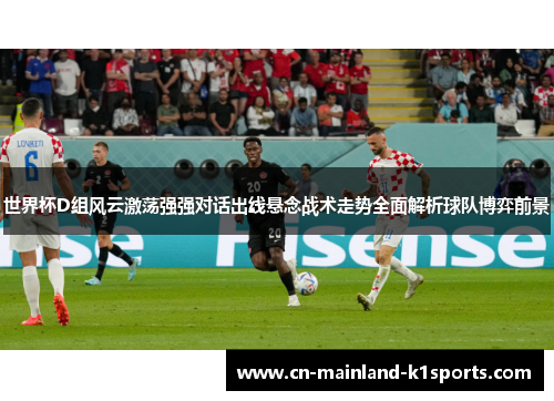 世界杯D组风云激荡强强对话出线悬念战术走势全面解析球队博弈前景