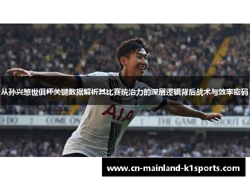 从孙兴慜世俱杯关键数据解析其比赛统治力的深层逻辑背后战术与效率密码