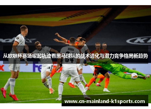 从欧联杯赛场崛起轨迹看黑马球队的战术进化与潜力竞争格局新趋势
