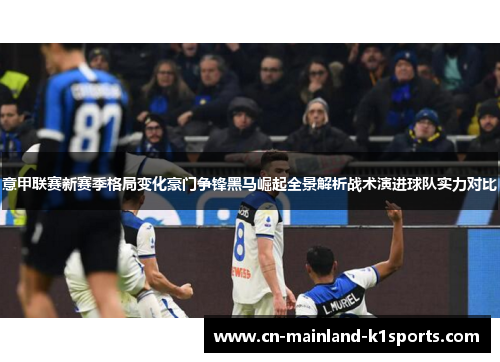 意甲联赛新赛季格局变化豪门争锋黑马崛起全景解析战术演进球队实力对比 意甲联赛新赛季格局变化豪门争锋黑马崛起全景解析战术演进球队实力对比
