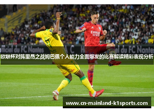 欧联杯对阵里昂之战姆巴佩个人能力全面爆发的比赛解读精彩表现分析 欧联杯对阵里昂之战姆巴佩个人能力全面爆发的比赛解读精彩表现分析
