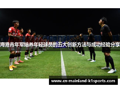 海港青年军培养年轻球员的五大创新方法与成功经验分享 海港青年军培养年轻球员的五大创新方法与成功经验分享