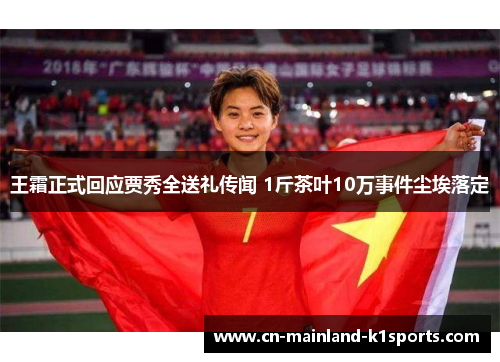 王霜正式回应贾秀全送礼传闻 1斤茶叶10万事件尘埃落定 王霜正式回应贾秀全送礼传闻 1斤茶叶10万事件尘埃落定