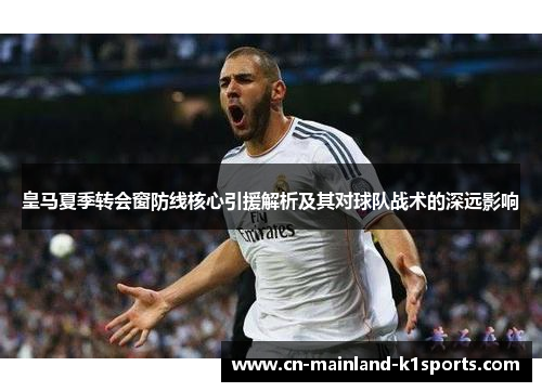 皇马夏季转会窗防线核心引援解析及其对球队战术的深远影响