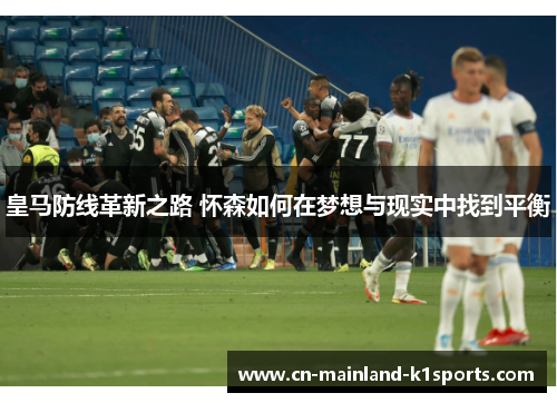 皇马防线革新之路 怀森如何在梦想与现实中找到平衡 皇马防线革新之路 怀森如何在梦想与现实中找到平衡
