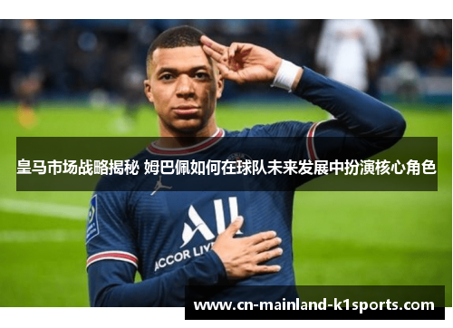 皇马市场战略揭秘 姆巴佩如何在球队未来发展中扮演核心角色 皇马市场战略揭秘 姆巴佩如何在球队未来发展中扮演核心角色