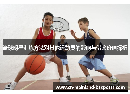 篮球明星训练方法对其他运动员的影响与借鉴价值探析 篮球明星训练方法对其他运动员的影响与借鉴价值探析