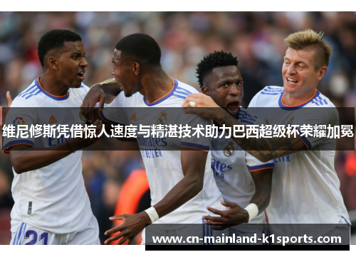 维尼修斯凭借惊人速度与精湛技术助力巴西超级杯荣耀加冕