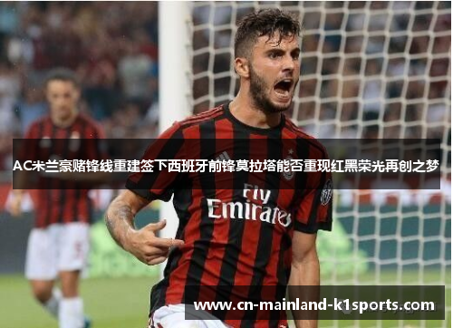 AC米兰豪赌锋线重建签下西班牙前锋莫拉塔能否重现红黑荣光再创之梦
