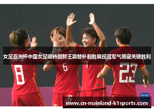 女足亚洲杯中国女足逆转朝鲜王霜替补制胜展现冠军气质迎关键胜利