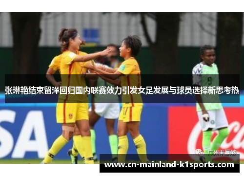 张琳艳结束留洋回归国内联赛效力引发女足发展与球员选择新思考热