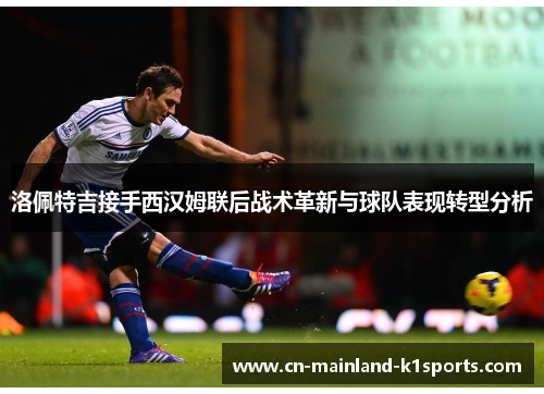 洛佩特吉接手西汉姆联后战术革新与球队表现转型分析