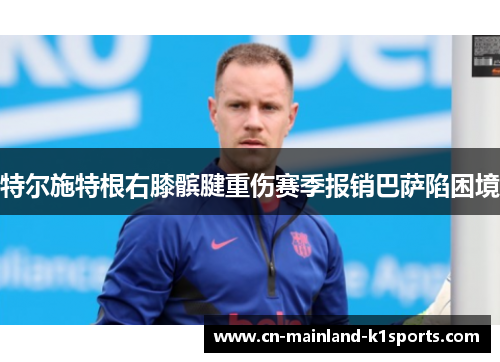 特尔施特根右膝髌腱重伤赛季报销巴萨陷困境
