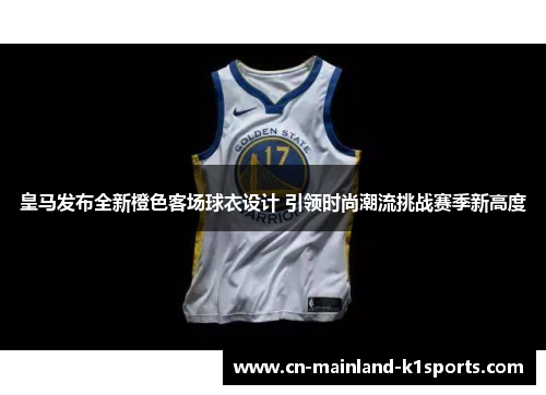 皇马发布全新橙色客场球衣设计 引领时尚潮流挑战赛季新高度