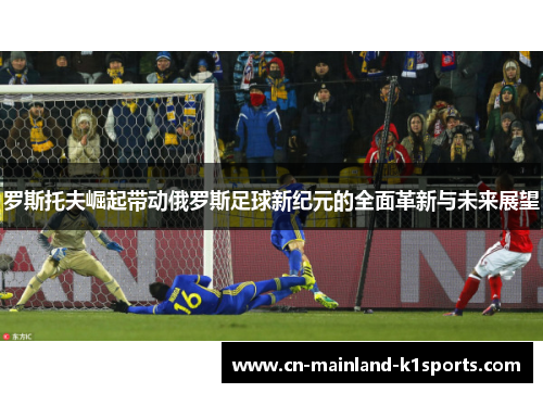 罗斯托夫崛起带动俄罗斯足球新纪元的全面革新与未来展望