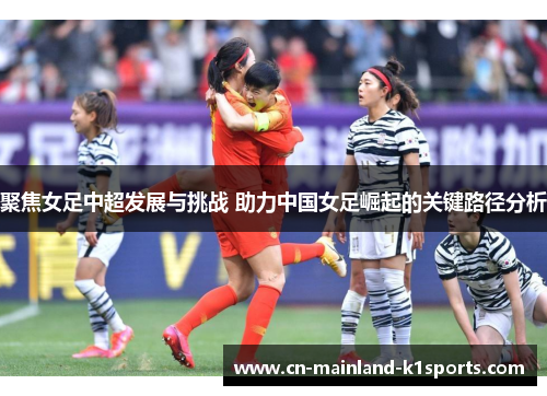 聚焦女足中超发展与挑战 助力中国女足崛起的关键路径分析