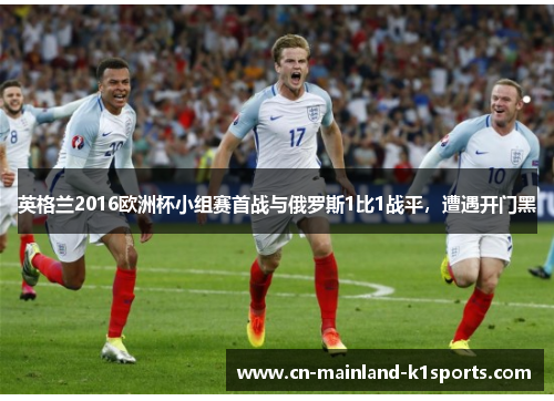 英格兰2016欧洲杯小组赛首战与俄罗斯1比1战平，遭遇开门黑